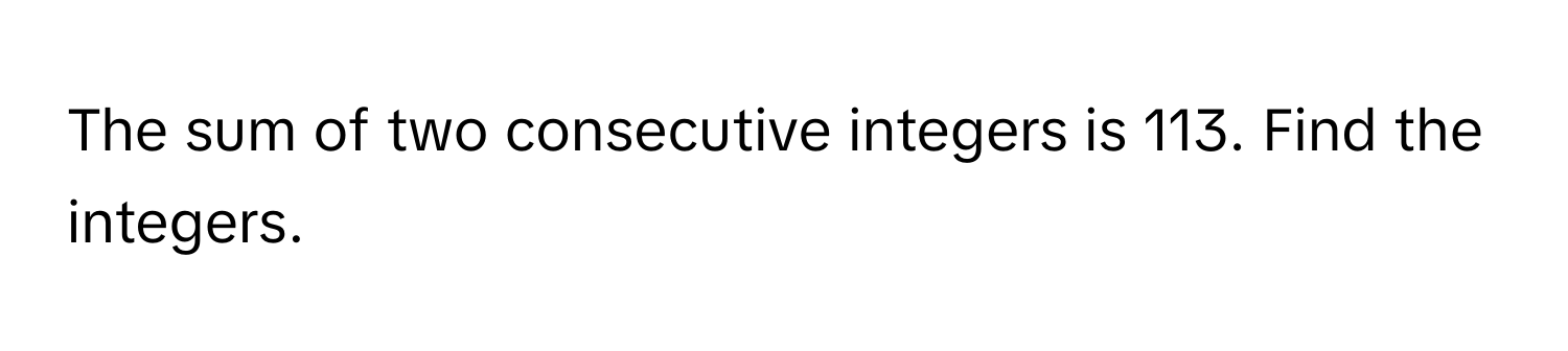 The sum of two consecutive integers is 113. Find the integers.