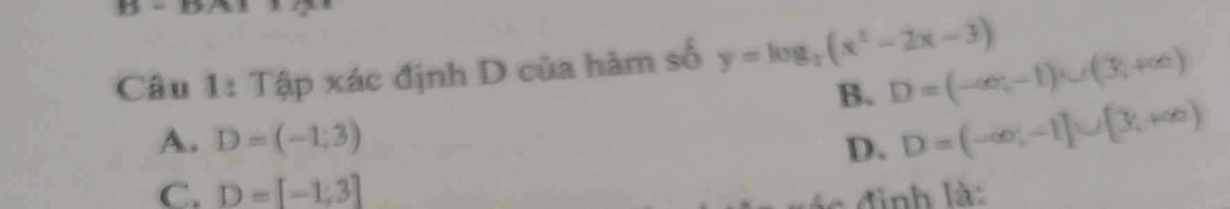 Tập xác định D của hàm số y=log _2(x^2-2x-3)
B. D=(-∈fty ,-1)∪ (3,+∈fty )
A. D=(-1,3)
D. D=(-∈fty ,-1]∪ [3,+∈fty )
C. D=[-1;3] đinh là: