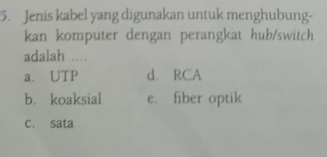 Jenis kabel yang digunakan untuk menghubung-
kan komputer dengan perangkat hub/switch
adalah ....
a. UTP d. RCA
b. koaksial e. fiber optik
c. sata