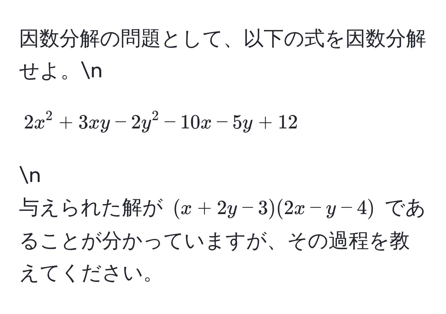 因数分解の問題として、以下の式を因数分解せよ。n
[ 2x^2 + 3xy - 2y^2 - 10x - 5y + 12 ]n
与えられた解が ((x + 2y - 3)(2x - y - 4)) であることが分かっていますが、その過程を教えてください。