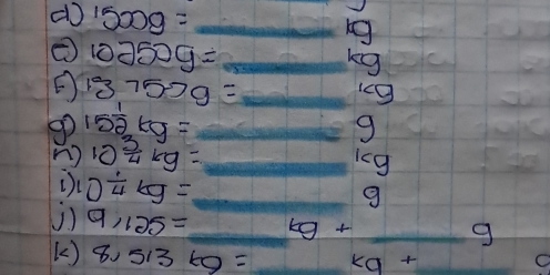 ( 1500g= _ 
ng
10250g= _
kg
13.757g= _ 
ig 
go 15 1/2 kg= _ 
9 
n) 10 3/4 kg= _ ieg
i 0^(frac 1)4kg= _ 
g 
U) 9,125= _ EC g + _ g
k) 8,513kg= _ ka+