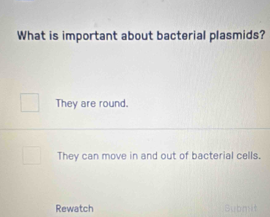 What is important about bacterial plasmids?
They are round.
They can move in and out of bacterial cells.
Rewatch