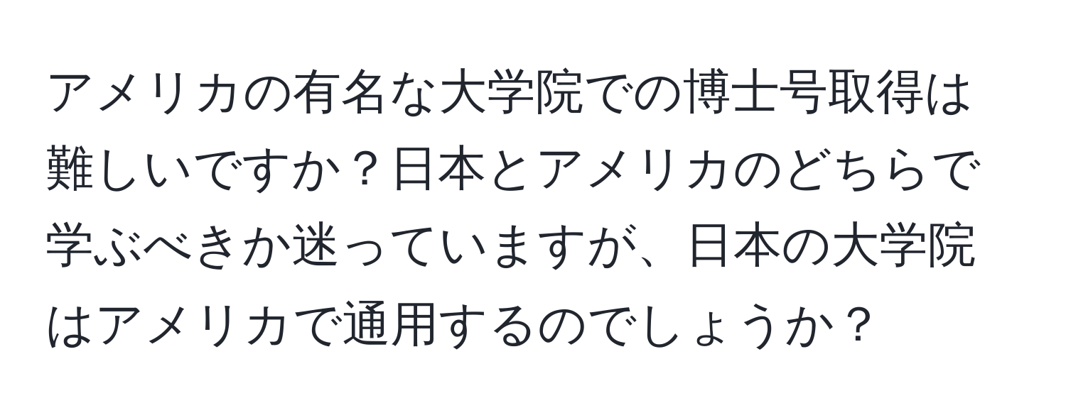 アメリカの有名な大学院での博士号取得は難しいですか？日本とアメリカのどちらで学ぶべきか迷っていますが、日本の大学院はアメリカで通用するのでしょうか？