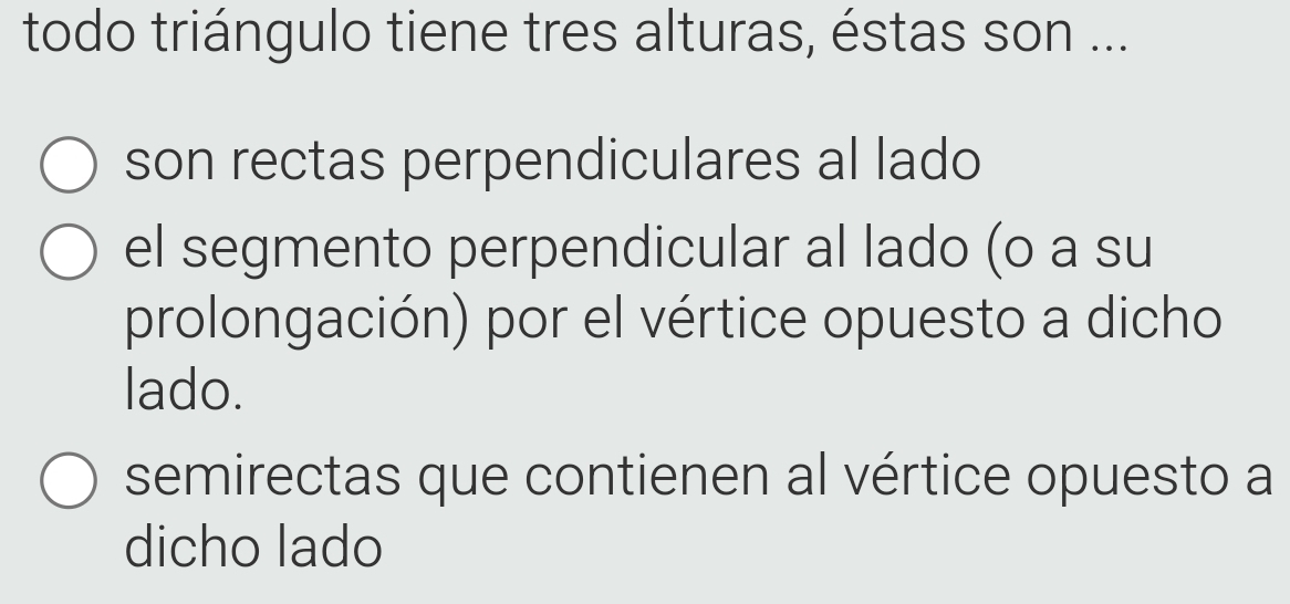 todo triángulo tiene tres alturas, éstas son ...
son rectas perpendiculares al lado
el segmento perpendicular al lado (o a su
prolongación) por el vértice opuesto a dicho
lado.
semirectas que contienen al vértice opuesto a
dicho lado