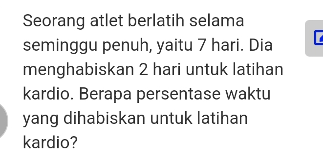 Seorang atlet berlatih selama 
seminggu penuh, yaitu 7 hari. Dia 
menghabiskan 2 hari untuk latihan 
kardio. Berapa persentase waktu 
yang dihabiskan untuk latihan 
kardio?