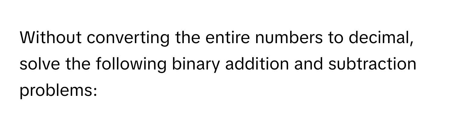 Without converting the entire numbers to decimal, solve the following binary addition and subtraction problems: