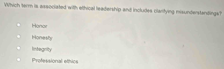 Which term is associated with ethical leadership and includes clarifying misunderstandings?
Honor
Honesty
Integrity
Professional ethics