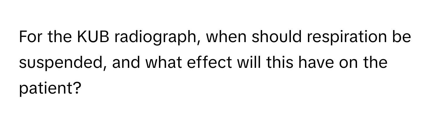 For the KUB radiograph, when should respiration be suspended, and what effect will this have on the patient?