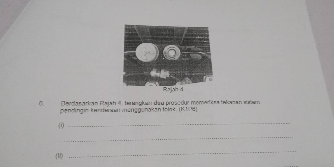 Berdasarkan Rajah 4, terangkan dua prosedur memeriksa tekanan sistem 
pendingin kenderaan menggunakan tolok. (K1P6) 
(i) 
_ 
_ 
(ii) 
_