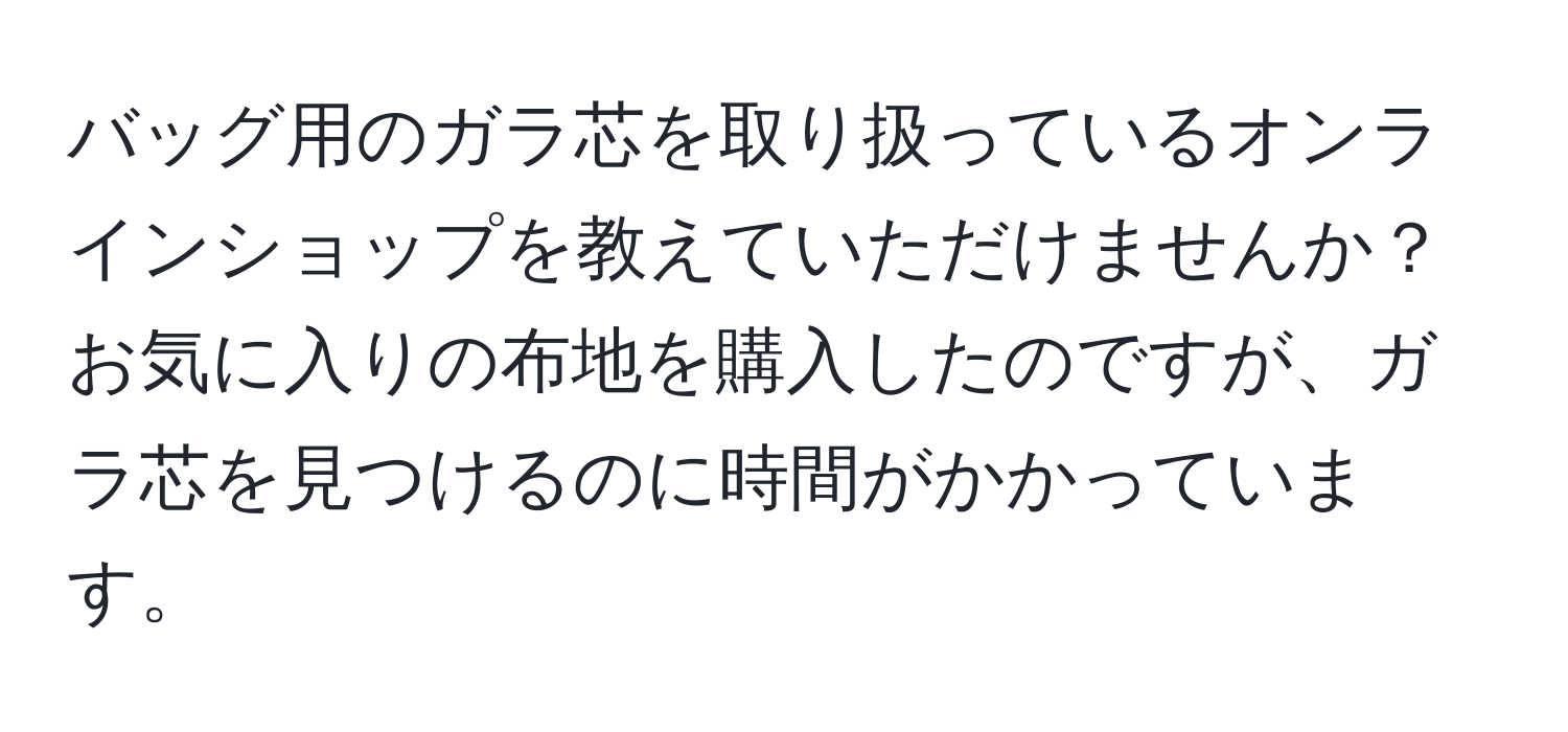 バッグ用のガラ芯を取り扱っているオンラインショップを教えていただけませんか？お気に入りの布地を購入したのですが、ガラ芯を見つけるのに時間がかかっています。