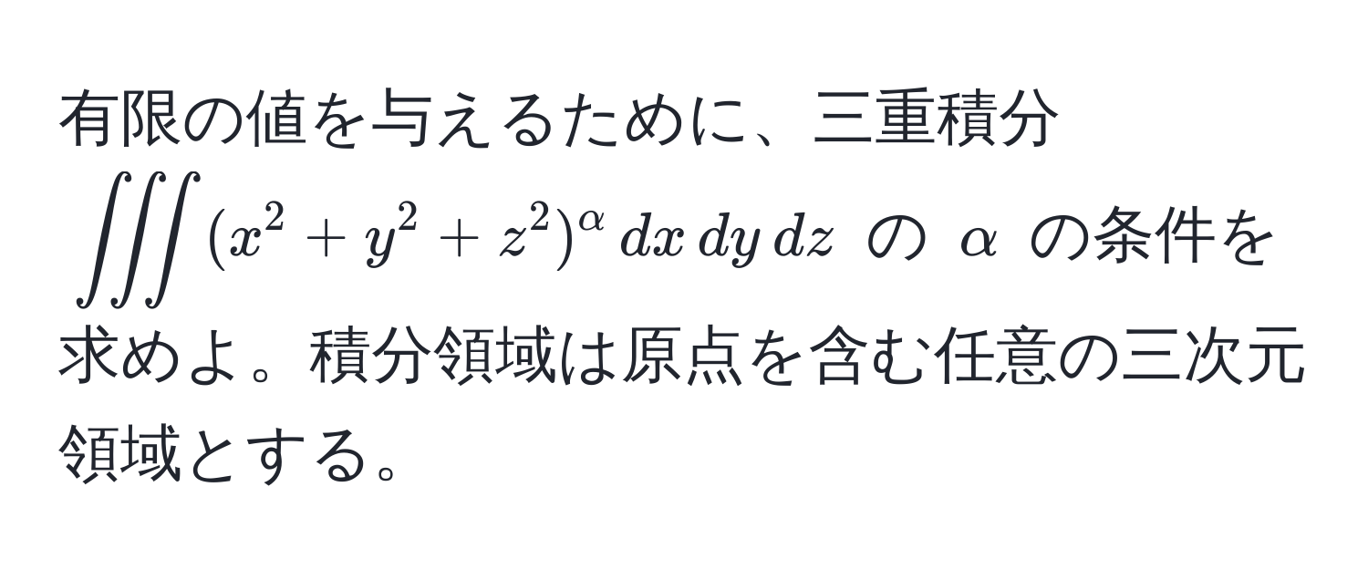 有限の値を与えるために、三重積分 $∈t ∈t ∈t (x^(2 + y^2 + z^2)^alpha) , dx , dy , dz$ の $alpha$ の条件を求めよ。積分領域は原点を含む任意の三次元領域とする。