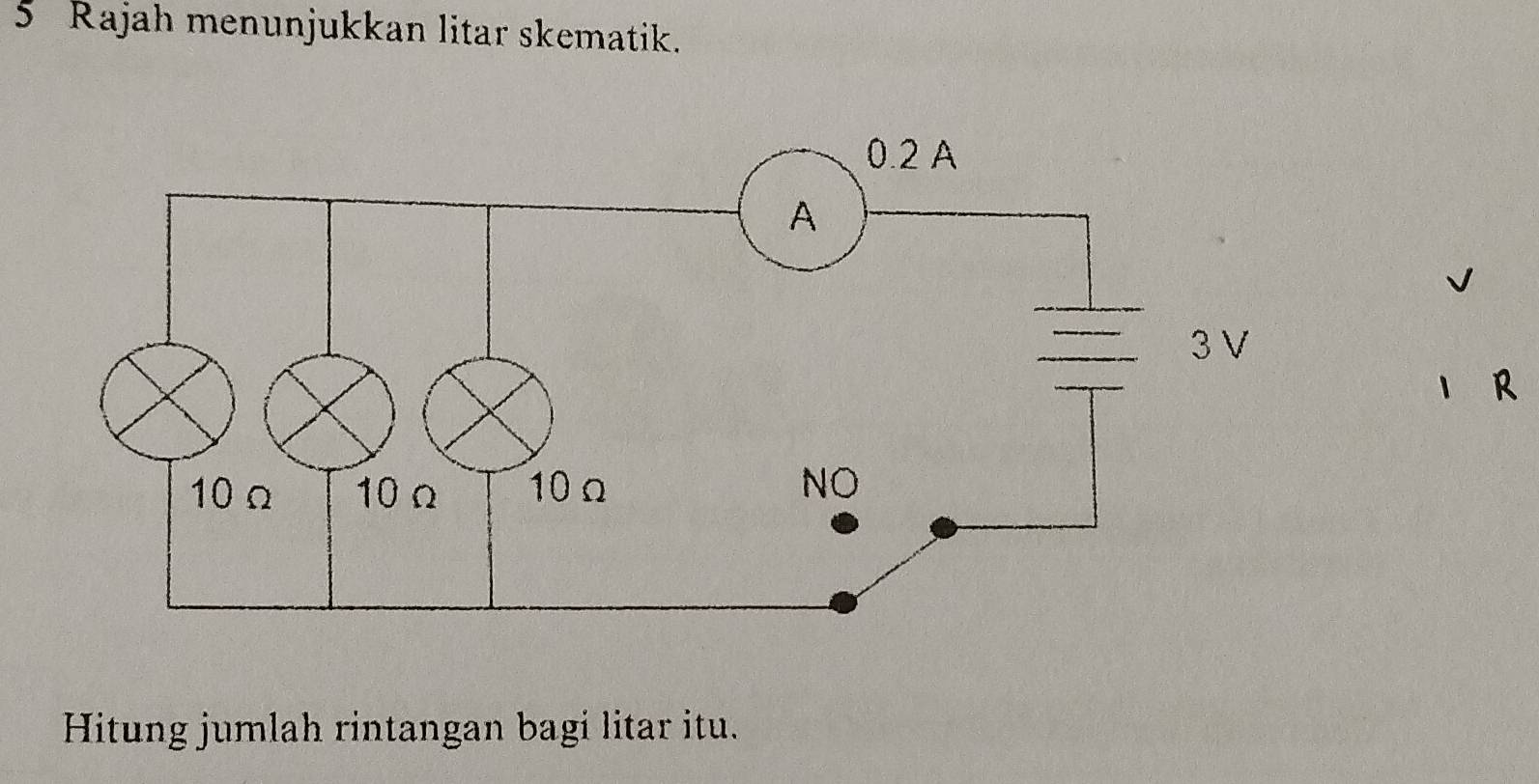 Rajah menunjukkan litar skematik. 
R 
Hitung jumlah rintangan bagi litar itu.