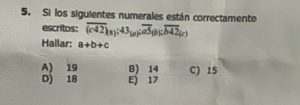 Si los siguientes numerales están correctamente
escritos: overline (c42)_(8); 43_(a); overline a5_b); overline b42(c)
Hallar: a+b+c
A) 19 B) 14 C) 15
D) 18 E) 17