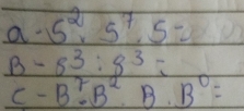 a 5^2· 5^7· 5=
B t_1 8^3:8^3=
C-B^7· B^2· B· B^0=