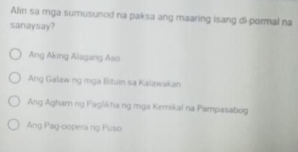 Alin sa mga sumusunod na paksa ang maaring isang di-pormal na
sanaysay?
Ang Aking Alagang Aso
Ang Galaw ng mga Bituin sa Kalawakan
Ang Agham ng Paglikha ng mga Kemikal na Pampasabog
Ang Pag-oopera ng Puso