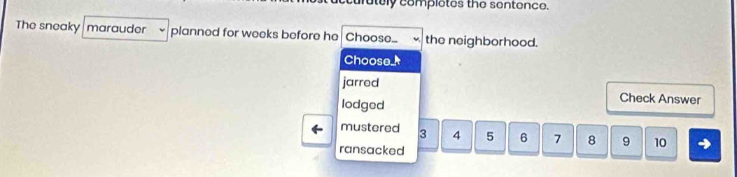 utely completes the sentence.
The sneaky marauder planned for weeks before he Choose... the neighborhood.
Choose
jarred
lodged
Check Answer
mustered 3 4 5 6 7 8 9 10
ransacked