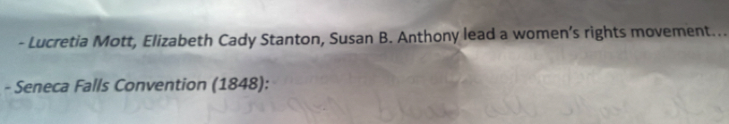 Lucretia Mott, Elizabeth Cady Stanton, Susan B. Anthony lead a women’s rights movement... 
- Seneca Falls Convention (1848):