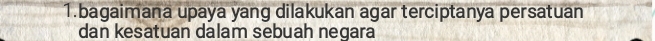 bagaimana upaya yang dilakukan agar terciptanya persatuan 
dan kesatuan dalam sebuah negara