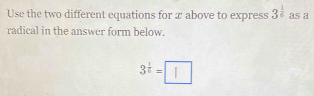 Use the two different equations for x above to express 3^(frac 1)6 as a 
radical in the answer form below.
3^(frac 1)6=□