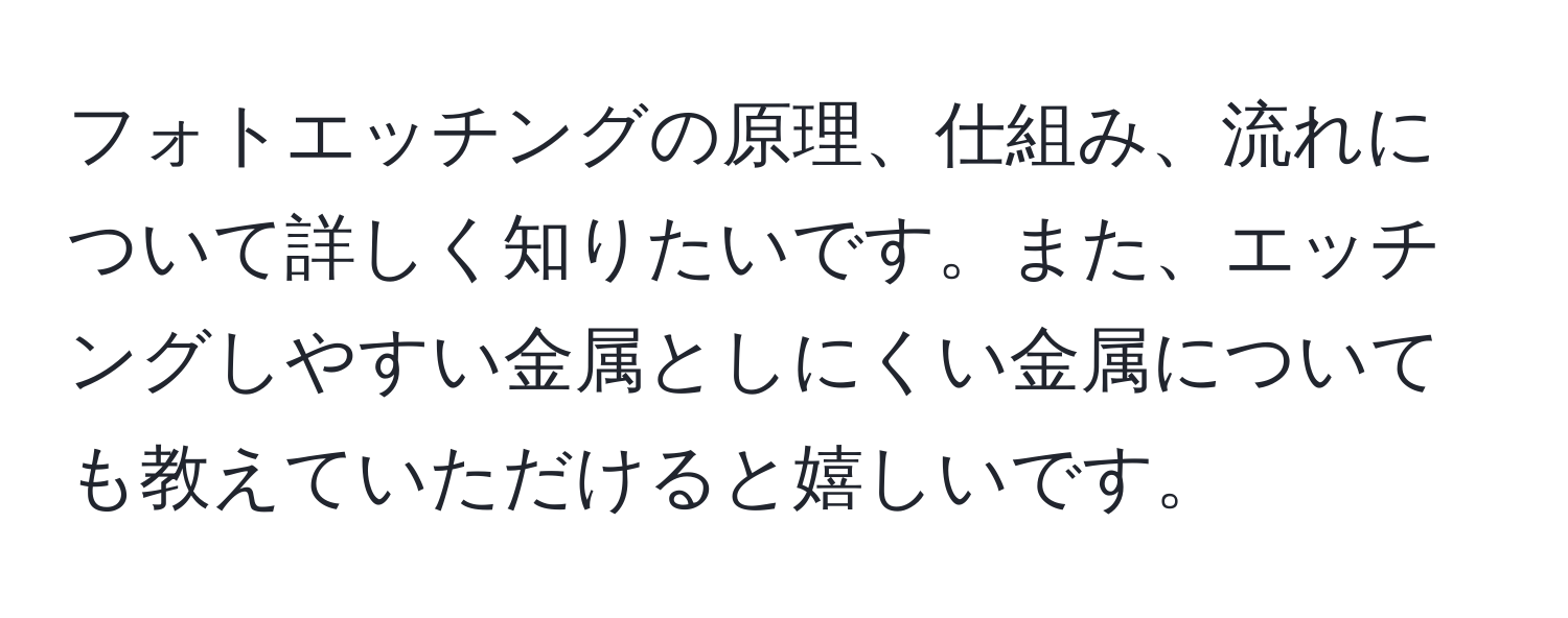 フォトエッチングの原理、仕組み、流れについて詳しく知りたいです。また、エッチングしやすい金属としにくい金属についても教えていただけると嬉しいです。