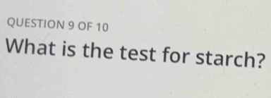 OF 10 
What is the test for starch?