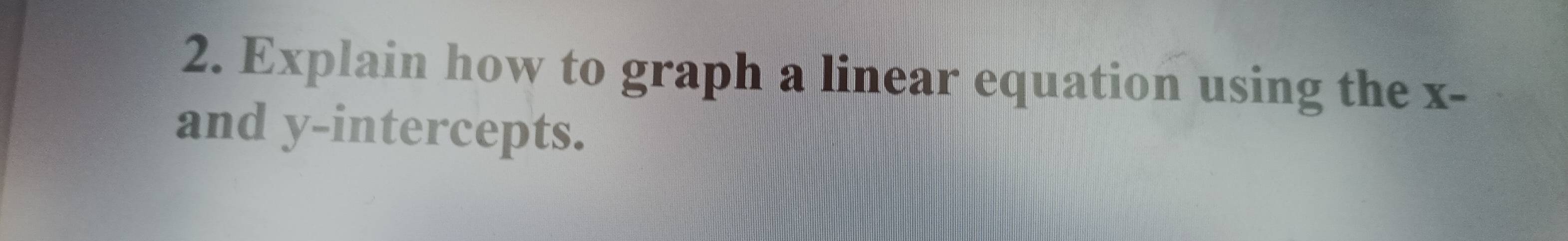 Explain how to graph a linear equation using the x - 
and y-intercepts.