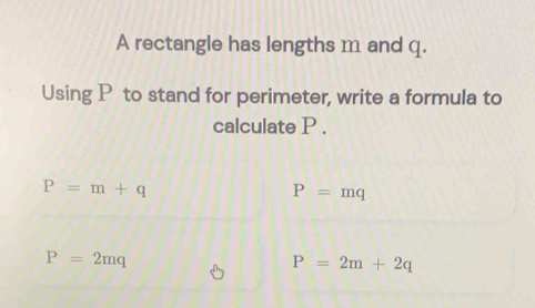 A rectangle has lengths m and q.
Using P to stand for perimeter, write a formula to
calculate P.
P=m+q
P=mq
P=2mq
P=2m+2q