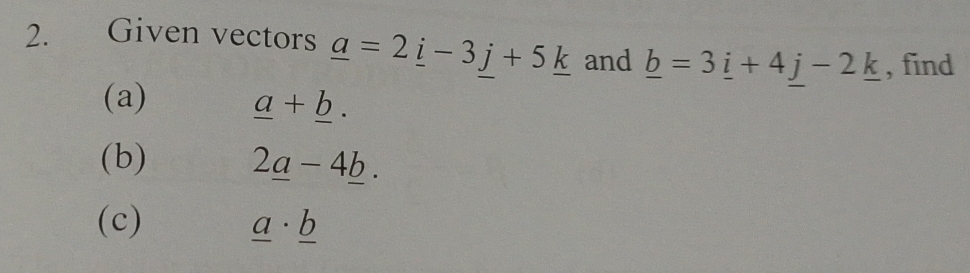 Given vectors _ a=2_ i-3_ j+5_ k and _ b=3_ i+4j-2_ k , find 
(a) _ a+_ b. 
(b) 2_ a-4_ b. 
(c) _ a· _ b