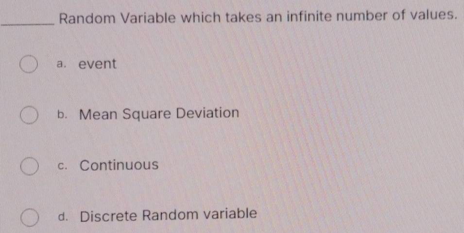 Random Variable which takes an infinite number of values.
a. event
b. Mean Square Deviation
c. Continuous
d. Discrete Random variable