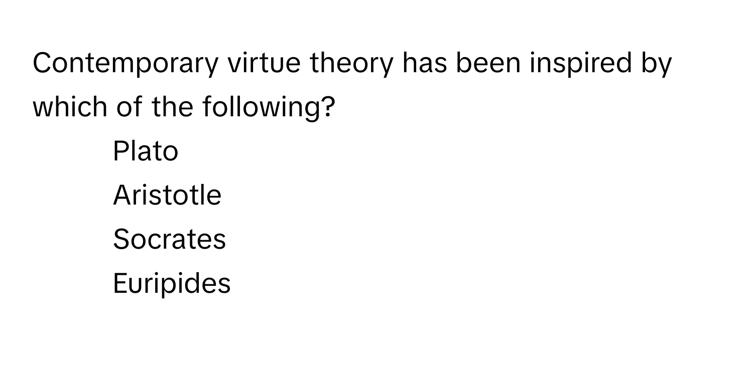 Contemporary virtue theory has been inspired by which of the following?

1) Plato 
2) Aristotle 
3) Socrates 
4) Euripides