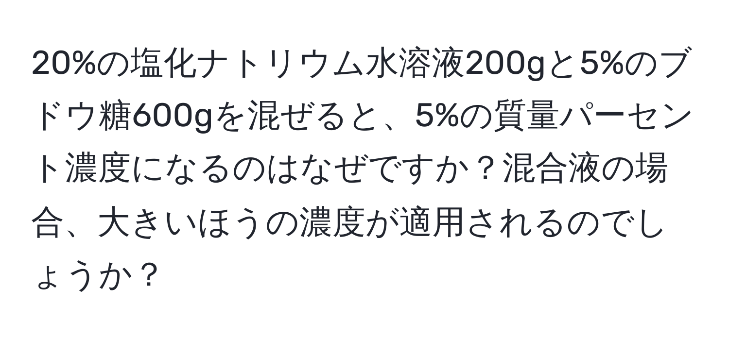 20%の塩化ナトリウム水溶液200gと5%のブドウ糖600gを混ぜると、5%の質量パーセント濃度になるのはなぜですか？混合液の場合、大きいほうの濃度が適用されるのでしょうか？