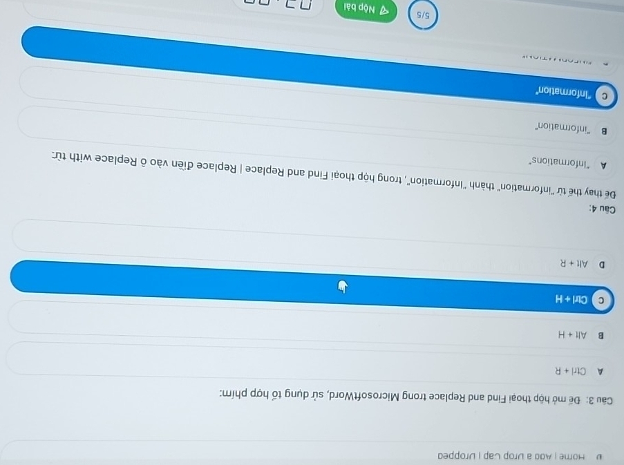 Home | Add a Drop Cap | Dropped
Cầu 3: Đế mở hộp thoại Find and Replace trong MicrosoftWord, sử dụng tố hợp phím:
A Ctrl+R
B Alt+H
C Ctrl+H
D Alt+R
Câu 4:
Đế thay thế từ "information" thành "Information", trong hộp thoại Find and Replace | Replace điền vào ô Replace with từ:
A “Informations”
B "information"
C ''Information''
5/5 Nộp bài