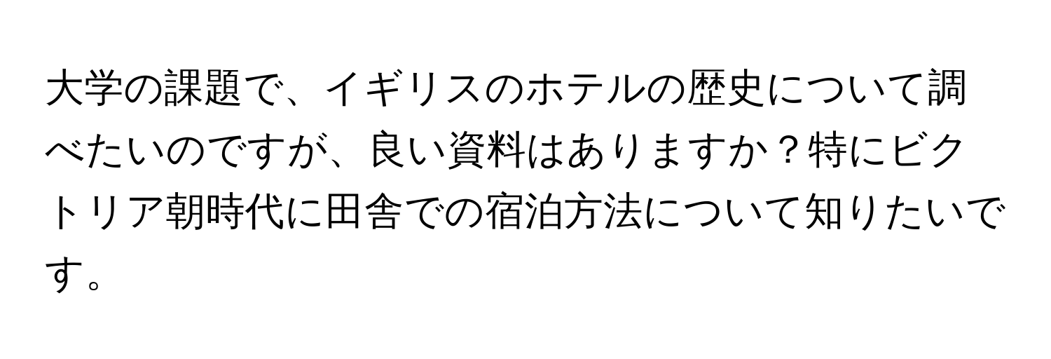 大学の課題で、イギリスのホテルの歴史について調べたいのですが、良い資料はありますか？特にビクトリア朝時代に田舎での宿泊方法について知りたいです。