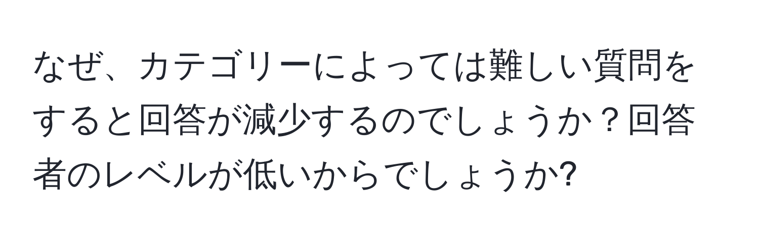 なぜ、カテゴリーによっては難しい質問をすると回答が減少するのでしょうか？回答者のレベルが低いからでしょうか?