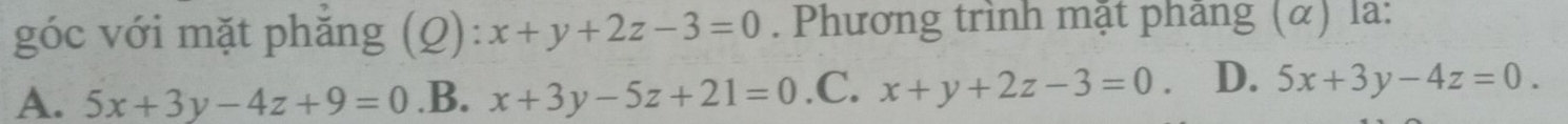 góc với mặt phẳng (Q): x+y+2z-3=0. Phương trình mặt phâng (α) la:
A. 5x+3y-4z+9=0 .B. x+3y-5z+21=0 .C. x+y+2z-3=0. D. 5x+3y-4z=0.