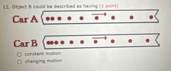 Object B could be described as having (1 point)
Car A
Car B
constant motion
changing motion