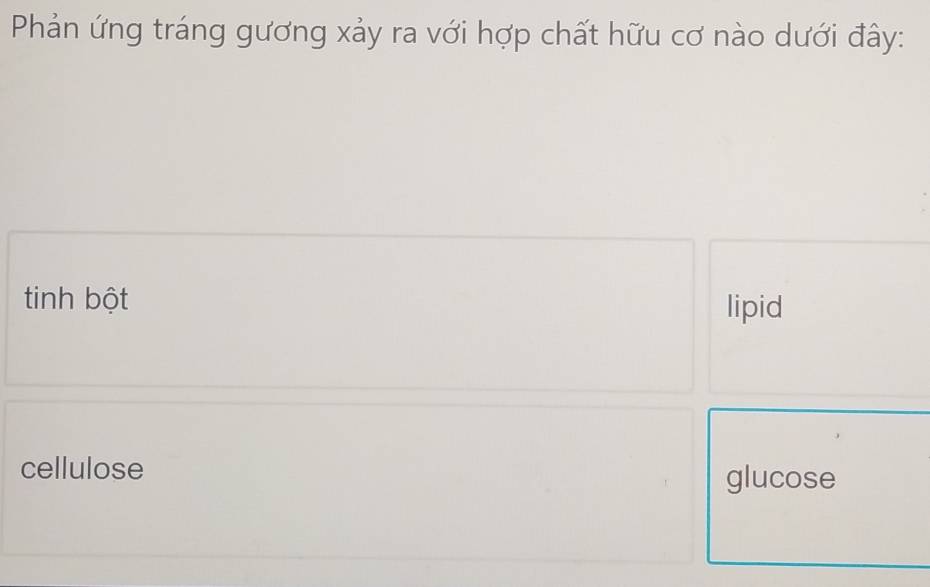 Phản ứng tráng gương xảy ra với hợp chất hữu cơ nào dưới đây:
tinh bột lipid
cellulose
glucose