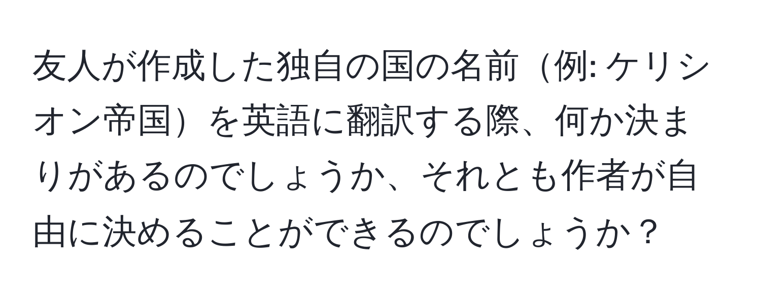 友人が作成した独自の国の名前例: ケリシオン帝国を英語に翻訳する際、何か決まりがあるのでしょうか、それとも作者が自由に決めることができるのでしょうか？