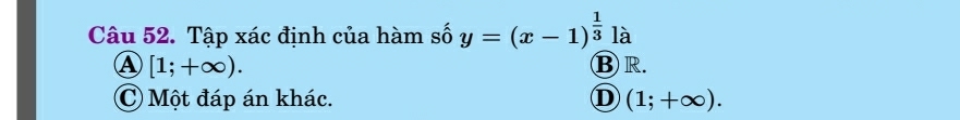 Tập xác định của hàm số y=(x-1)^ 1/3  là
A [1;+∈fty ). ③ R.
C Một đáp án khác. D (1;+∈fty ).