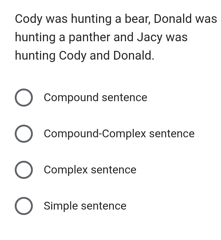 Cody was hunting a bear, Donald was
hunting a panther and Jacy was
hunting Cody and Donald.
Compound sentence
Compound-Complex sentence
Complex sentence
Simple sentence