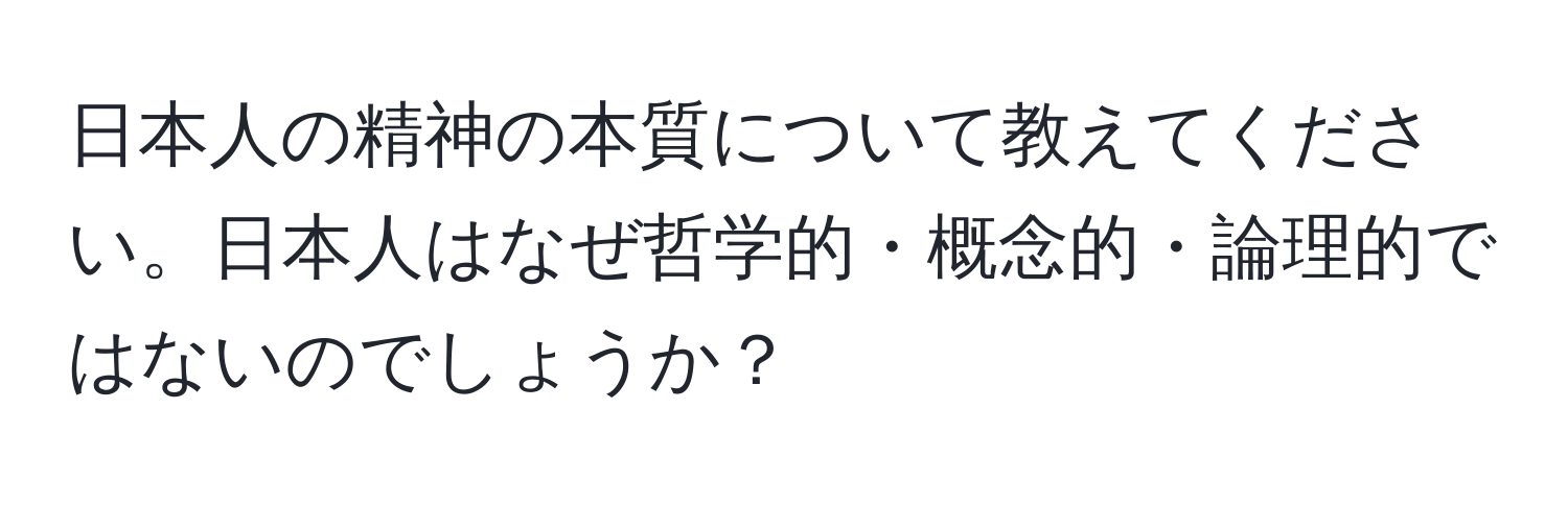 日本人の精神の本質について教えてください。日本人はなぜ哲学的・概念的・論理的ではないのでしょうか？