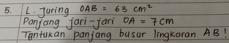 Juring OAB=63cm^2
panjang jari-jani OA=7cm
Tontakan panjang busur lingkaran AB!