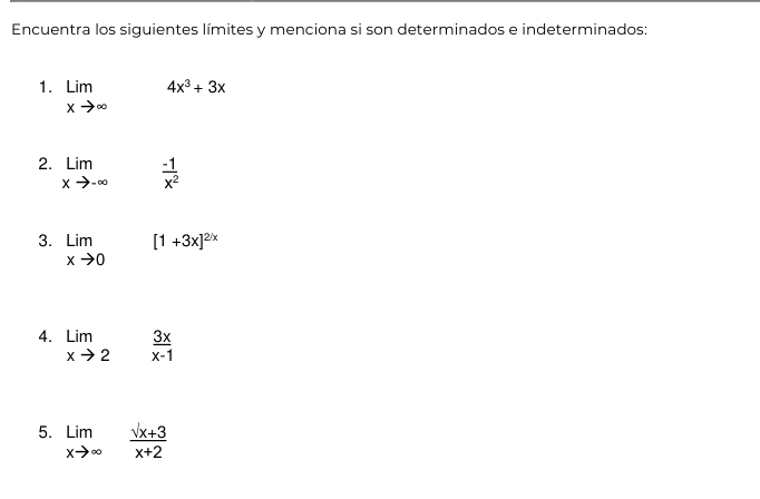 Encuentra los siguientes límites y menciona si son determinados e indeterminados: 
1. limlimits _xto ∈fty  □ . 4x^3+3x
2. limlimits _xto -∈fty   (-1)/x^2 
3. limlimits _xto 0[1+3x]^2x
4. limlimits _xto 2 3x/x-1 
5. limlimits _xto ∈fty  (sqrt(x+3))/x+2 