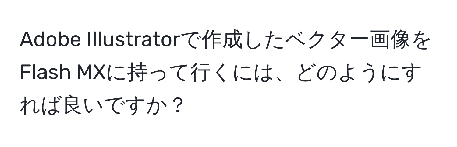 Adobe Illustratorで作成したベクター画像をFlash MXに持って行くには、どのようにすれば良いですか？