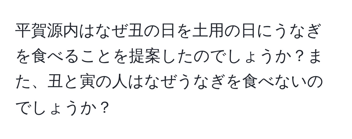 平賀源内はなぜ丑の日を土用の日にうなぎを食べることを提案したのでしょうか？また、丑と寅の人はなぜうなぎを食べないのでしょうか？