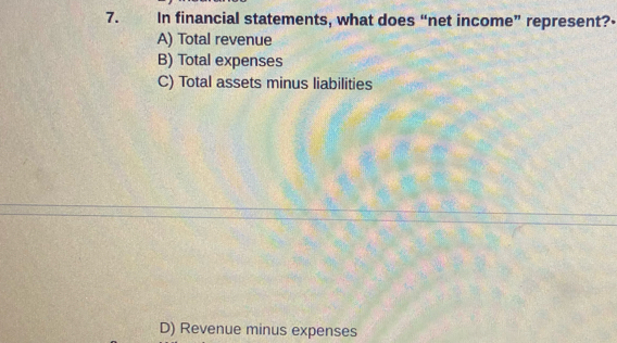 In financial statements, what does “net income” represent?•
A) Total revenue
B) Total expenses
C) Total assets minus liabilities
D) Revenue minus expenses