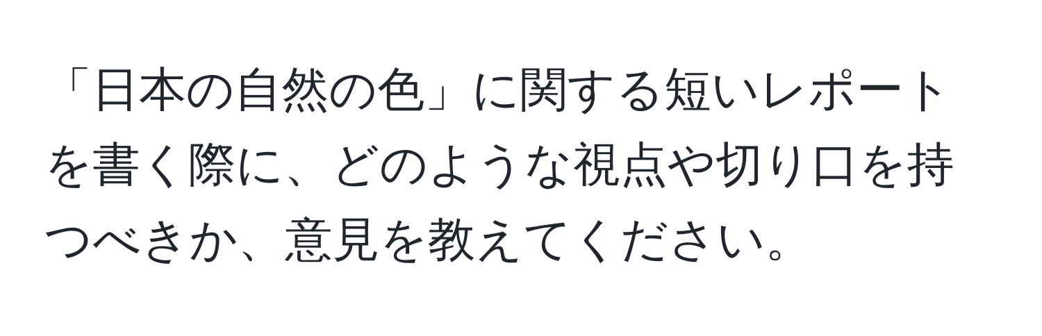 「日本の自然の色」に関する短いレポートを書く際に、どのような視点や切り口を持つべきか、意見を教えてください。