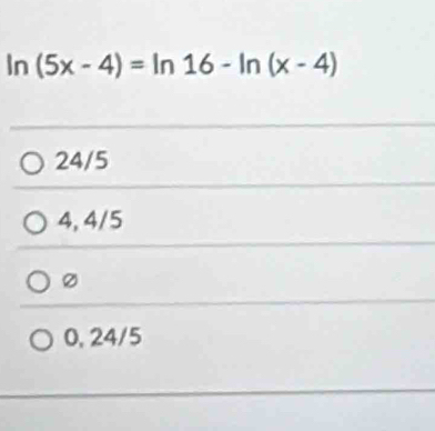 ln (5x-4)=ln 16-ln (x-4)
24/5
4, 4/5
Ø
0, 24/5