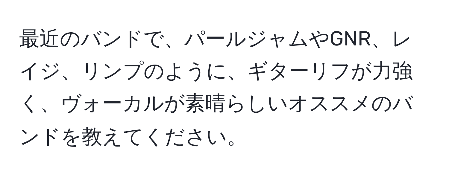 最近のバンドで、パールジャムやGNR、レイジ、リンプのように、ギターリフが力強く、ヴォーカルが素晴らしいオススメのバンドを教えてください。