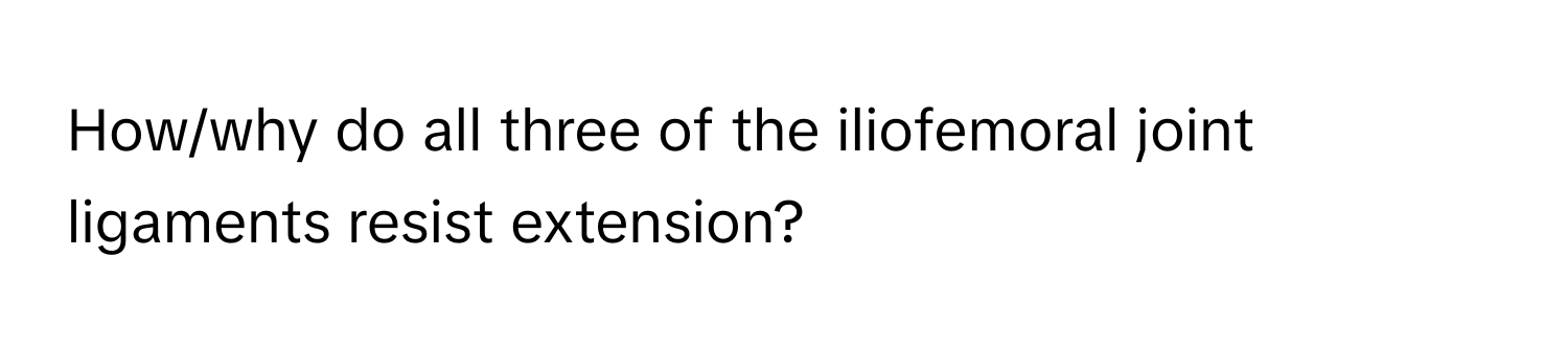 How/why do all three of the iliofemoral joint ligaments resist extension?